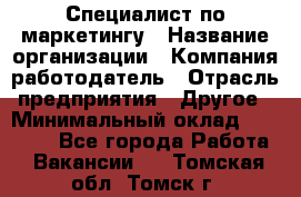 Специалист по маркетингу › Название организации ­ Компания-работодатель › Отрасль предприятия ­ Другое › Минимальный оклад ­ 32 000 - Все города Работа » Вакансии   . Томская обл.,Томск г.